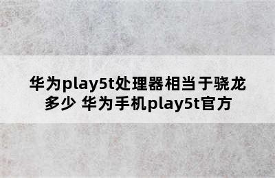 华为play5t处理器相当于骁龙多少 华为手机play5t官方